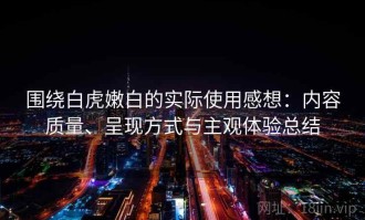 围绕白虎嫩白的实际使用感想：内容质量、呈现方式与主观体验总结