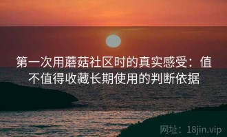 第一次用蘑菇社区时的真实感受：值不值得收藏长期使用的判断依据