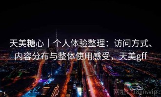 天美糖心｜个人体验整理：访问方式、内容分布与整体使用感受，天美gff