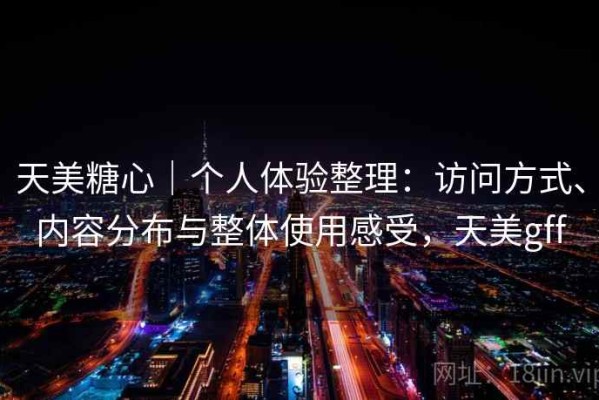 天美糖心｜个人体验整理：访问方式、内容分布与整体使用感受，天美gff