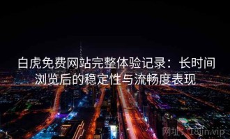 白虎免费网站完整体验记录：长时间浏览后的稳定性与流畅度表现