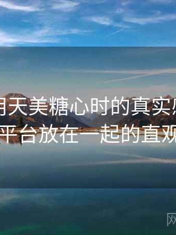 第一次用天美糖心时的真实感受：与同类平台放在一起的直观对比