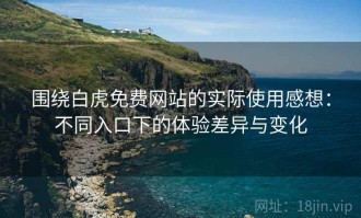 围绕白虎免费网站的实际使用感想：不同入口下的体验差异与变化