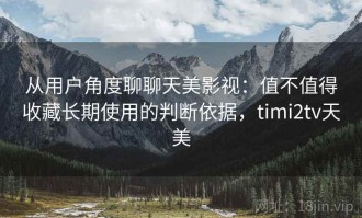 从用户角度聊聊天美影视：值不值得收藏长期使用的判断依据，timi2tv天美