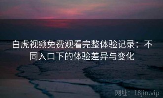 白虎视频免费观看完整体验记录：不同入口下的体验差异与变化