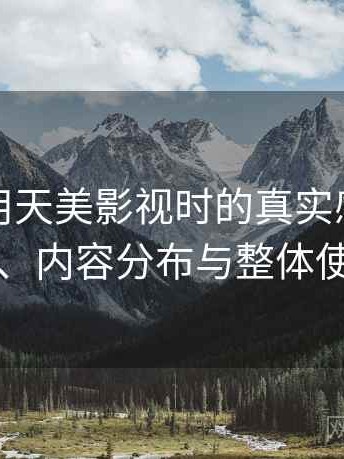 第一次用天美影视时的真实感受：访问方式、内容分布与整体使用感受