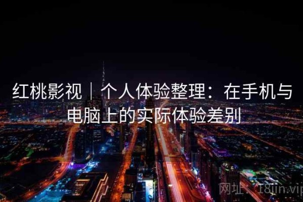 红桃影视｜个人体验整理：在手机与电脑上的实际体验差别