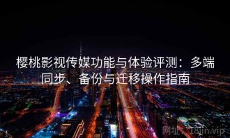 樱桃影视传媒功能与体验评测：多端同步、备份与迁移操作指南