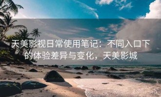 天美影视日常使用笔记：不同入口下的体验差异与变化，天美影城