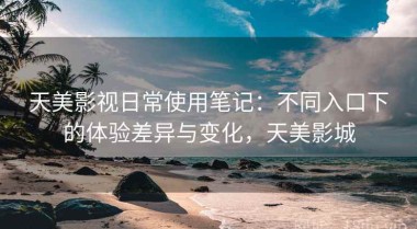 天美影视日常使用笔记：不同入口下的体验差异与变化，天美影城