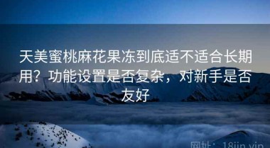 天美蜜桃麻花果冻到底适不适合长期用？功能设置是否复杂，对新手是否友好