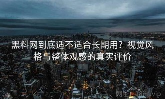 黑料网到底适不适合长期用？视觉风格与整体观感的真实评价