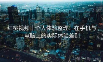 红桃视频｜个人体验整理：在手机与电脑上的实际体验差别