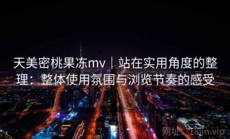 天美密桃果冻mv｜站在实用角度的整理：整体使用氛围与浏览节奏的感受