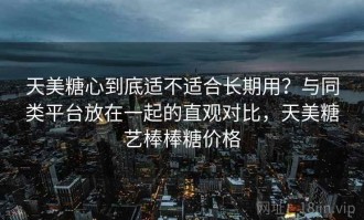 天美糖心到底适不适合长期用？与同类平台放在一起的直观对比，天美糖艺棒棒糖价格