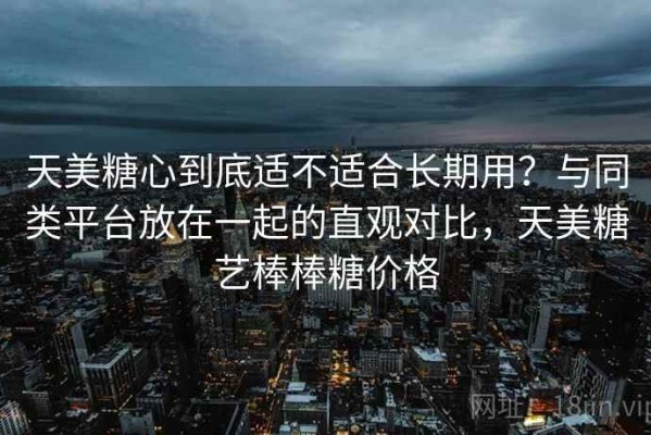 天美糖心到底适不适合长期用？与同类平台放在一起的直观对比，天美糖艺棒棒糖价格