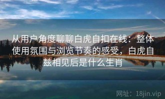 从用户角度聊聊白虎自扣在线：整体使用氛围与浏览节奏的感受，白虎自兹相见后是什么生肖