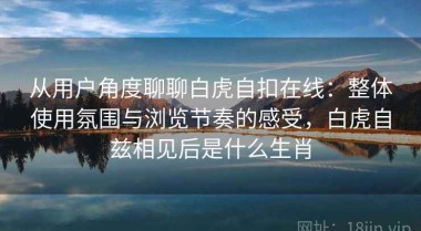 从用户角度聊聊白虎自扣在线：整体使用氛围与浏览节奏的感受，白虎自兹相见后是什么生肖