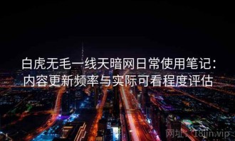 白虎无毛一线天暗网日常使用笔记：内容更新频率与实际可看程度评估