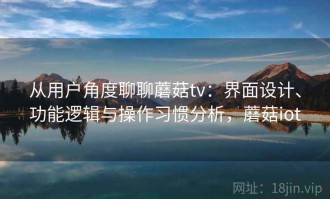 从用户角度聊聊蘑菇tv：界面设计、功能逻辑与操作习惯分析，蘑菇iot