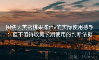 围绕天美密桃果冻mv的实际使用感想：值不值得收藏长期使用的判断依据