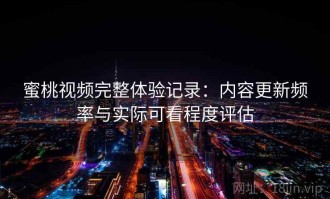 蜜桃视频完整体验记录：内容更新频率与实际可看程度评估