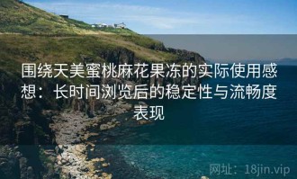围绕天美蜜桃麻花果冻的实际使用感想：长时间浏览后的稳定性与流畅度表现