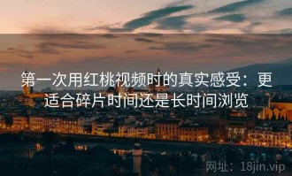 第一次用红桃视频时的真实感受：更适合碎片时间还是长时间浏览