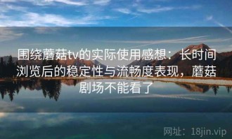 围绕蘑菇tv的实际使用感想：长时间浏览后的稳定性与流畅度表现，蘑菇剧场不能看了