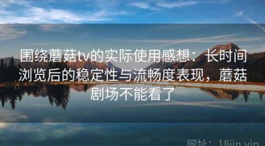 围绕蘑菇tv的实际使用感想：长时间浏览后的稳定性与流畅度表现，蘑菇剧场不能看了