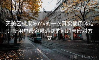 天美密桃果冻mv的一次真实使用体验：新用户最容易遇到的问题与应对方式