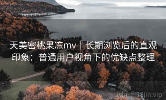 天美密桃果冻mv｜长期浏览后的直观印象：普通用户视角下的优缺点整理