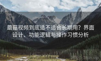 蘑菇视频到底适不适合长期用？界面设计、功能逻辑与操作习惯分析