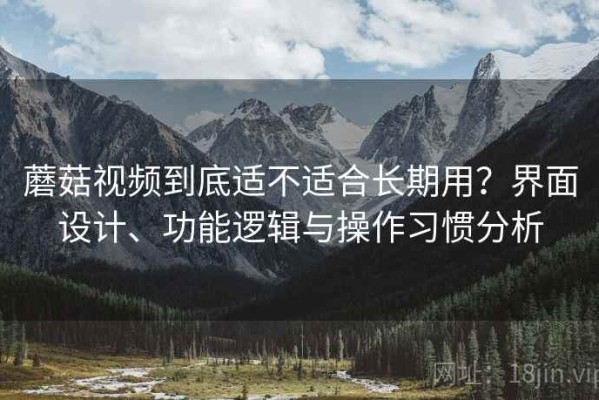蘑菇视频到底适不适合长期用？界面设计、功能逻辑与操作习惯分析