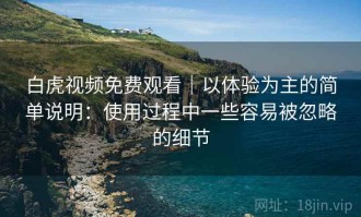 白虎视频免费观看｜以体验为主的简单说明：使用过程中一些容易被忽略的细节