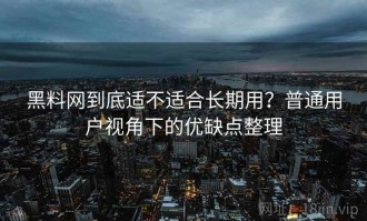 黑料网到底适不适合长期用？普通用户视角下的优缺点整理