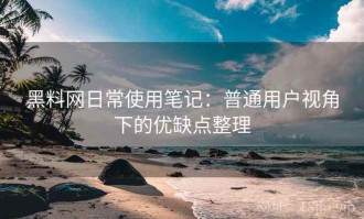黑料网日常使用笔记：普通用户视角下的优缺点整理