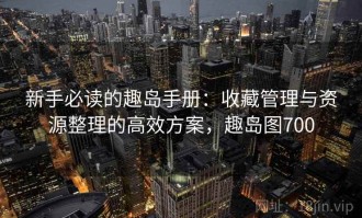 新手必读的趣岛手册：收藏管理与资源整理的高效方案，趣岛图700