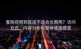 蜜桃视频到底适不适合长期用？访问方式、内容分布与整体使用感受