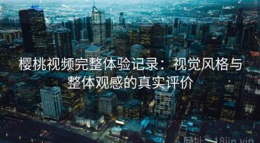 樱桃视频完整体验记录：视觉风格与整体观感的真实评价