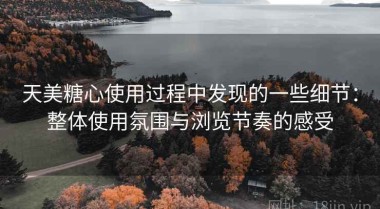 天美糖心使用过程中发现的一些细节：整体使用氛围与浏览节奏的感受