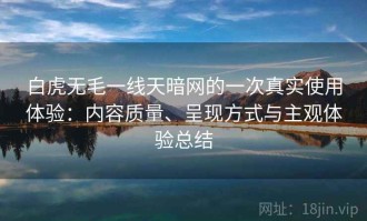 白虎无毛一线天暗网的一次真实使用体验：内容质量、呈现方式与主观体验总结