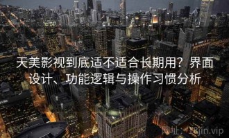 天美影视到底适不适合长期用？界面设计、功能逻辑与操作习惯分析