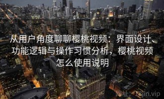 从用户角度聊聊樱桃视频：界面设计、功能逻辑与操作习惯分析，樱桃视频怎么使用说明