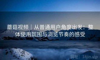 蘑菇视频｜从普通用户角度出发：整体使用氛围与浏览节奏的感受