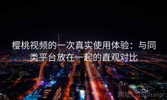 樱桃视频的一次真实使用体验：与同类平台放在一起的直观对比