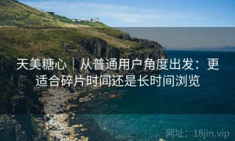 天美糖心｜从普通用户角度出发：更适合碎片时间还是长时间浏览