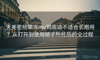 天美密桃果冻mv到底适不适合长期用？从打开到使用顺手所经历的全过程