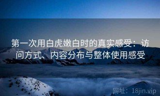 第一次用白虎嫩白时的真实感受：访问方式、内容分布与整体使用感受