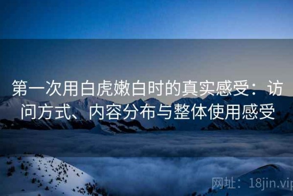 第一次用白虎嫩白时的真实感受：访问方式、内容分布与整体使用感受